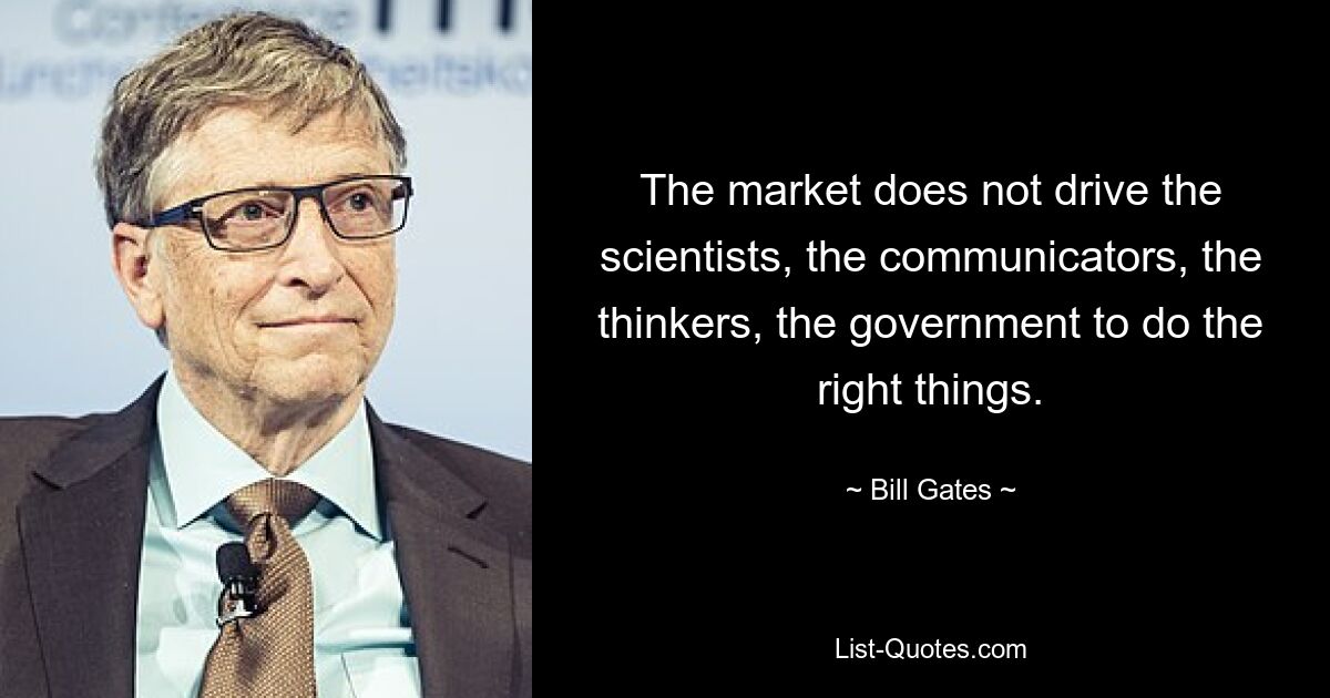 The market does not drive the scientists, the communicators, the thinkers, the government to do the right things. — © Bill Gates