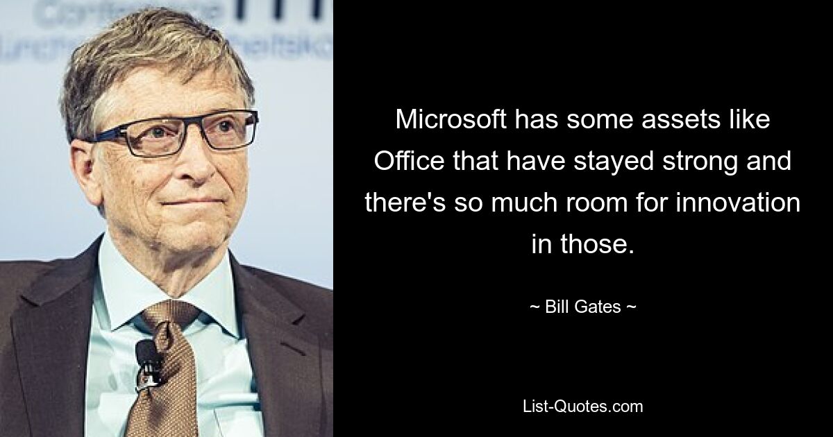 Microsoft has some assets like Office that have stayed strong and there's so much room for innovation in those. — © Bill Gates