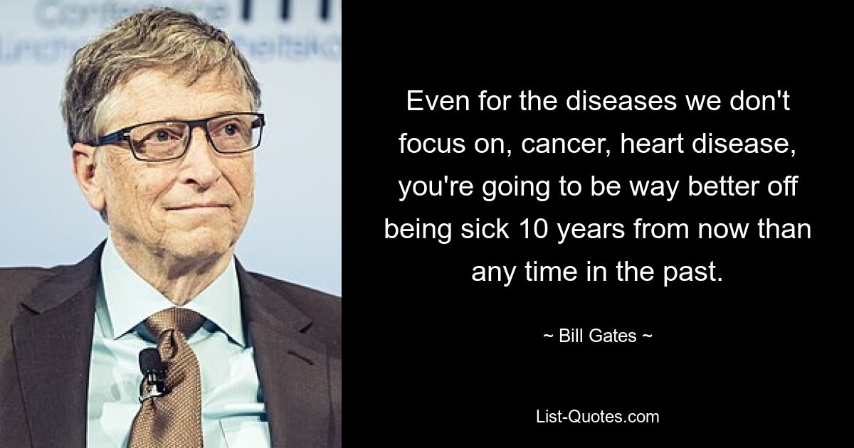 Even for the diseases we don't focus on, cancer, heart disease, you're going to be way better off being sick 10 years from now than any time in the past. — © Bill Gates