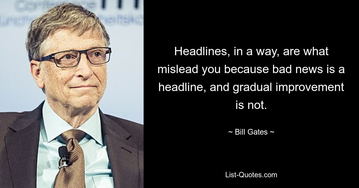 Headlines, in a way, are what mislead you because bad news is a headline, and gradual improvement is not. — © Bill Gates