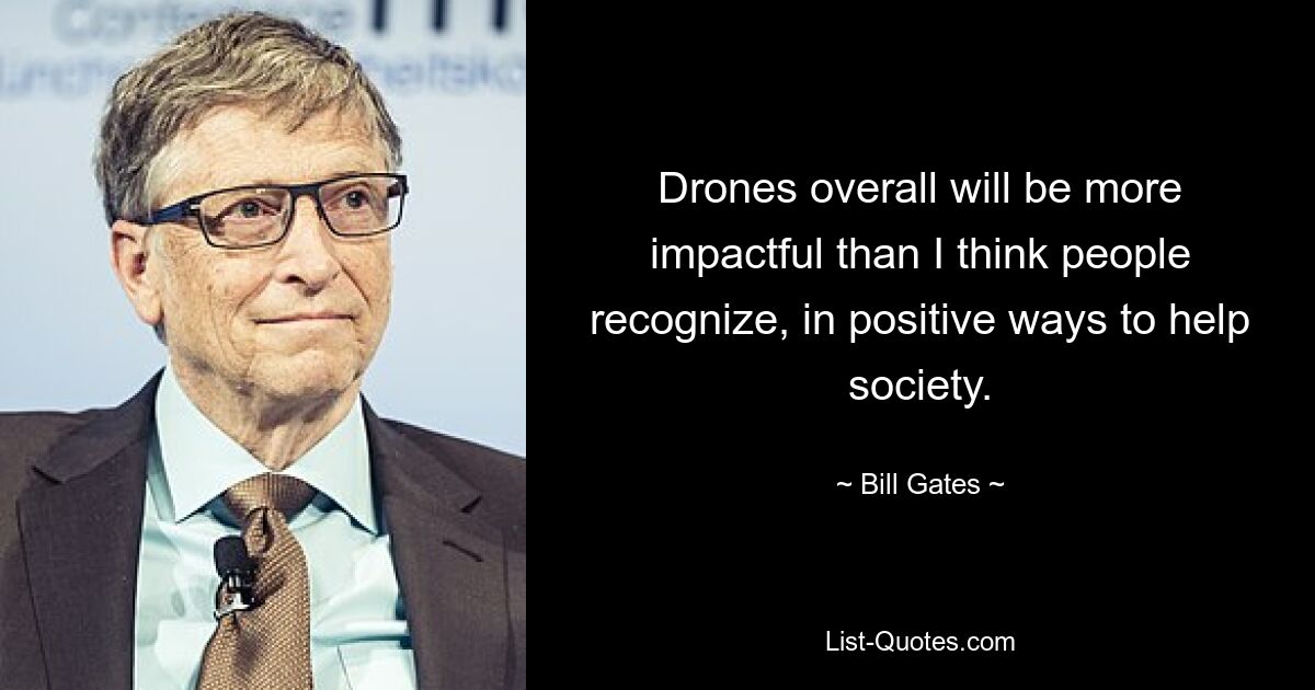 Insgesamt werden Drohnen eine größere Wirkung haben, als die Menschen meiner Meinung nach annehmen, und zwar in positiver Weise, um der Gesellschaft zu helfen. — © Bill Gates