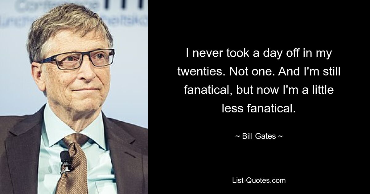 I never took a day off in my twenties. Not one. And I'm still fanatical, but now I'm a little less fanatical. — © Bill Gates