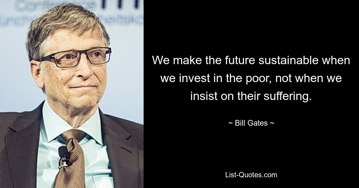 We make the future sustainable when we invest in the poor, not when we insist on their suffering. — © Bill Gates