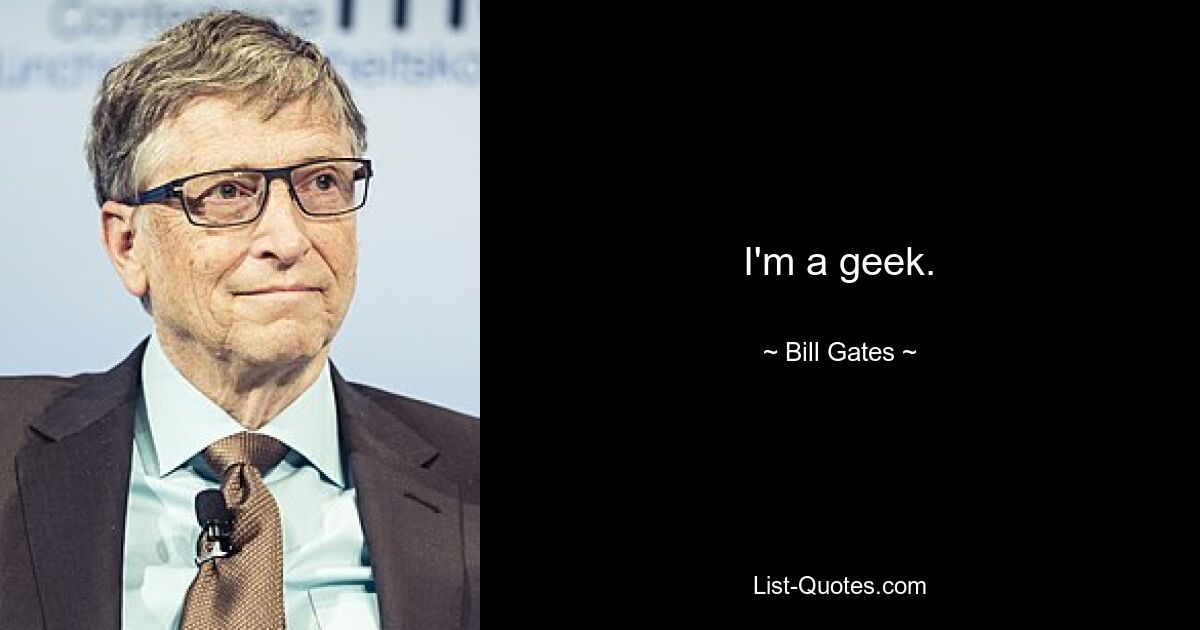 I'm a geek. — © Bill Gates