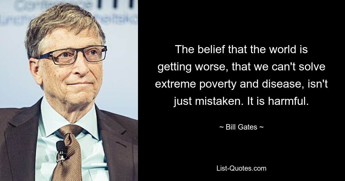 Der Glaube, dass die Welt immer schlimmer wird und dass wir extreme Armut und Krankheiten nicht lösen können, ist nicht nur falsch. Es ist schäd-lich. — © Bill Gates 