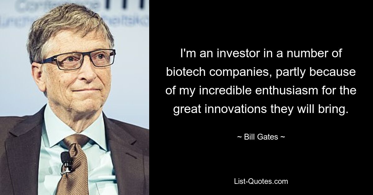 I'm an investor in a number of biotech companies, partly because of my incredible enthusiasm for the great innovations they will bring. — © Bill Gates