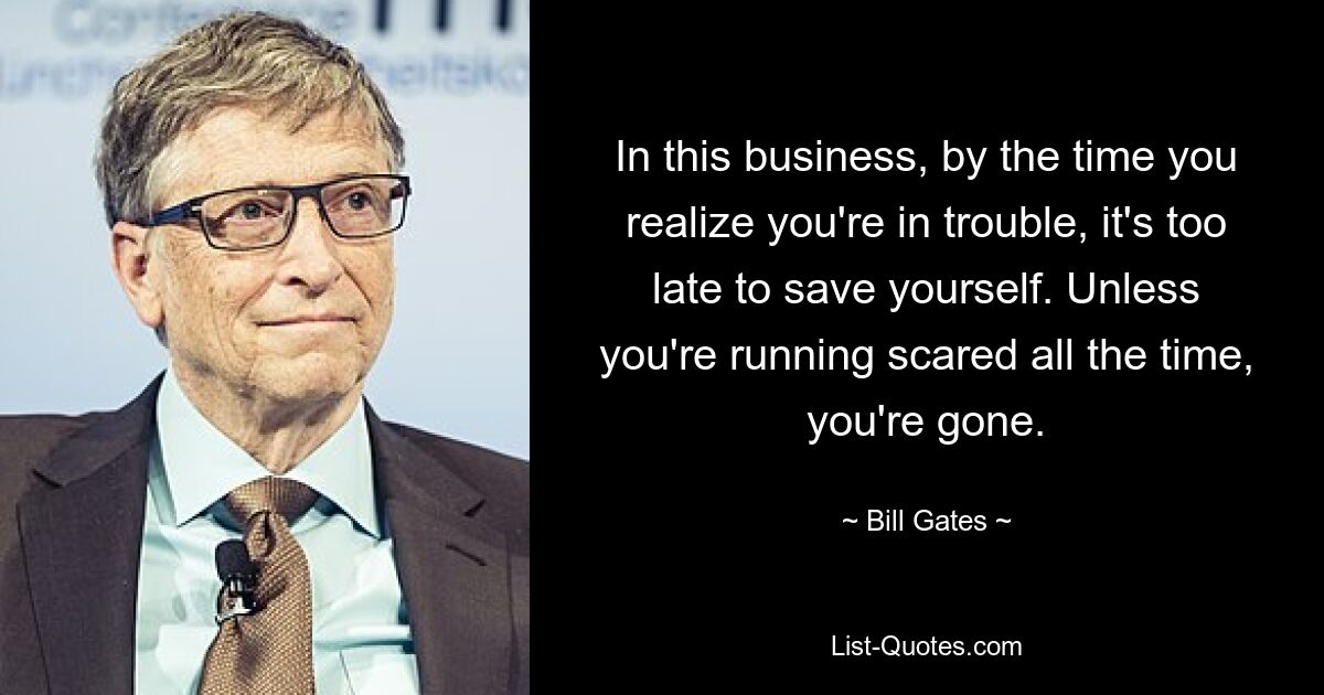 In this business, by the time you realize you're in trouble, it's too late to save yourself. Unless you're running scared all the time, you're gone. — © Bill Gates