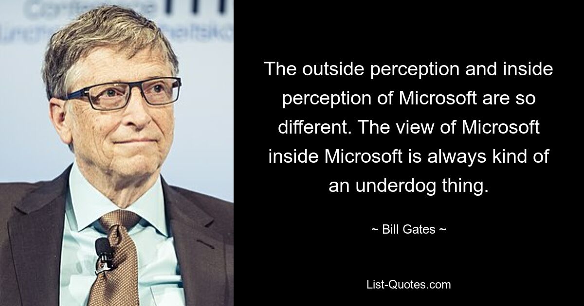 The outside perception and inside perception of Microsoft are so different. The view of Microsoft inside Microsoft is always kind of an underdog thing. — © Bill Gates