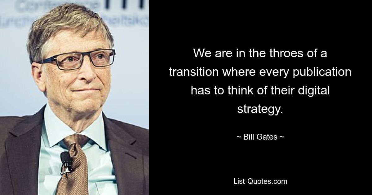 We are in the throes of a transition where every publication has to think of their digital strategy. — © Bill Gates