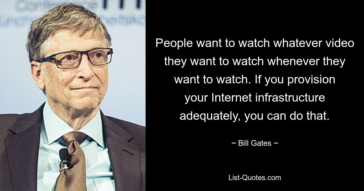 People want to watch whatever video they want to watch whenever they want to watch. If you provision your Internet infrastructure adequately, you can do that. — © Bill Gates