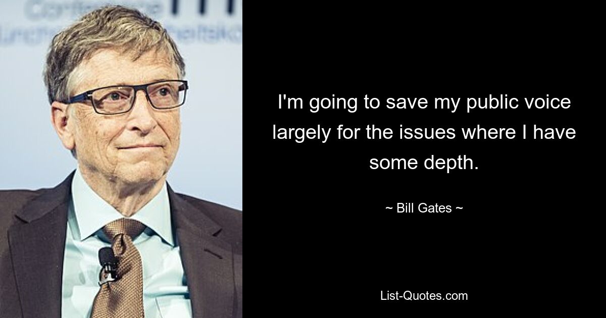 I'm going to save my public voice largely for the issues where I have some depth. — © Bill Gates