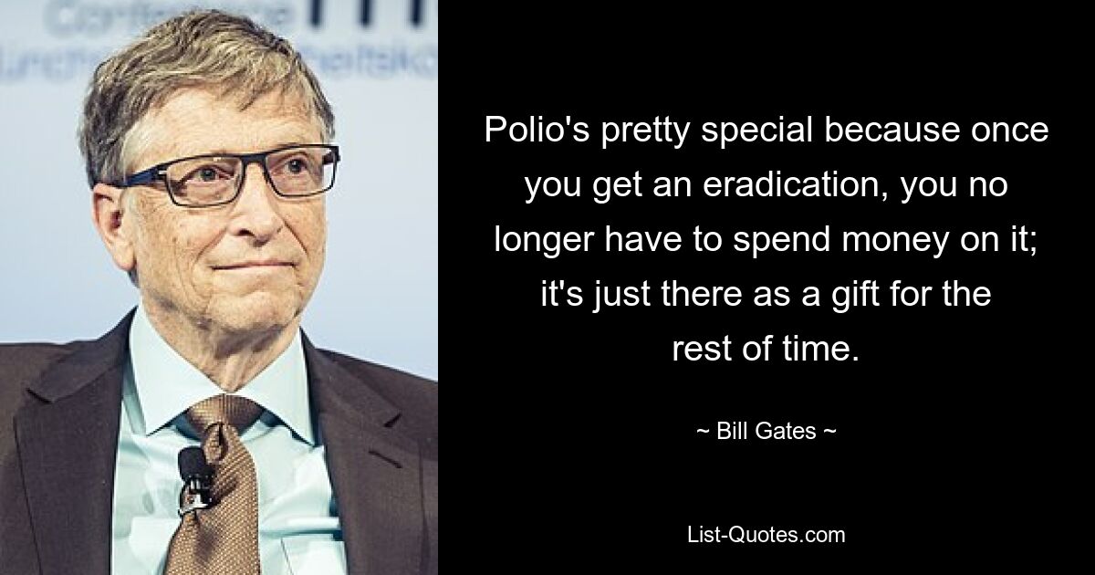 Polio's pretty special because once you get an eradication, you no longer have to spend money on it; it's just there as a gift for the rest of time. — © Bill Gates