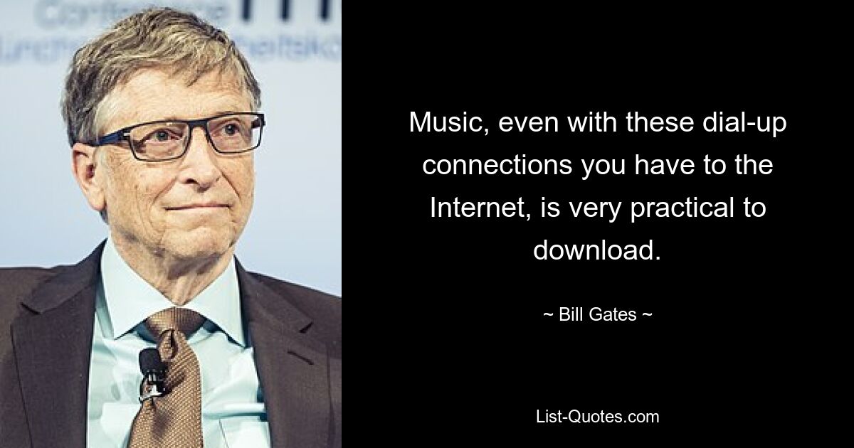 Music, even with these dial-up connections you have to the Internet, is very practical to download. — © Bill Gates