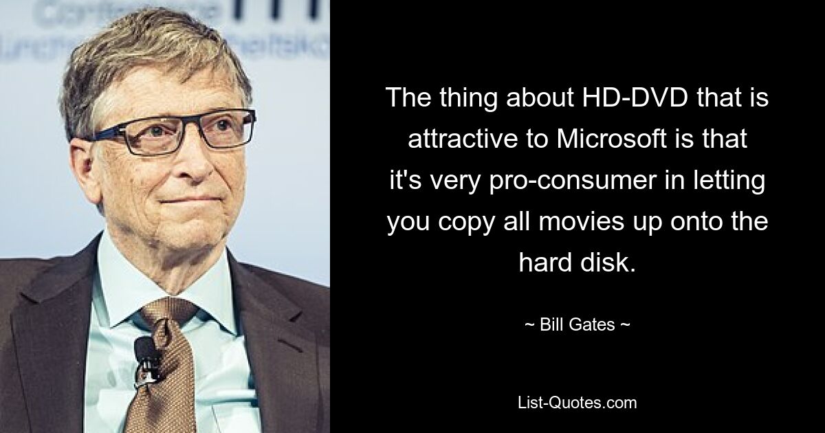 The thing about HD-DVD that is attractive to Microsoft is that it's very pro-consumer in letting you copy all movies up onto the hard disk. — © Bill Gates