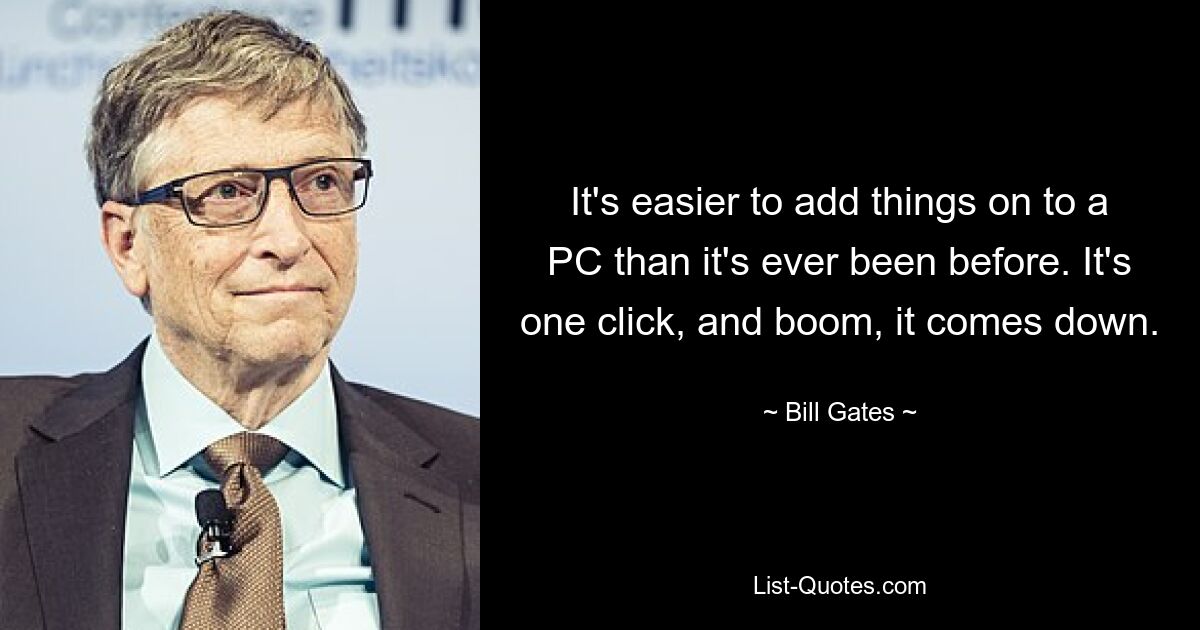 It's easier to add things on to a PC than it's ever been before. It's one click, and boom, it comes down. — © Bill Gates