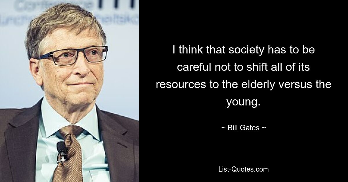 I think that society has to be careful not to shift all of its resources to the elderly versus the young. — © Bill Gates