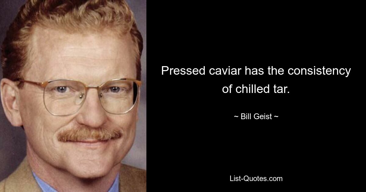 Pressed caviar has the consistency of chilled tar. — © Bill Geist