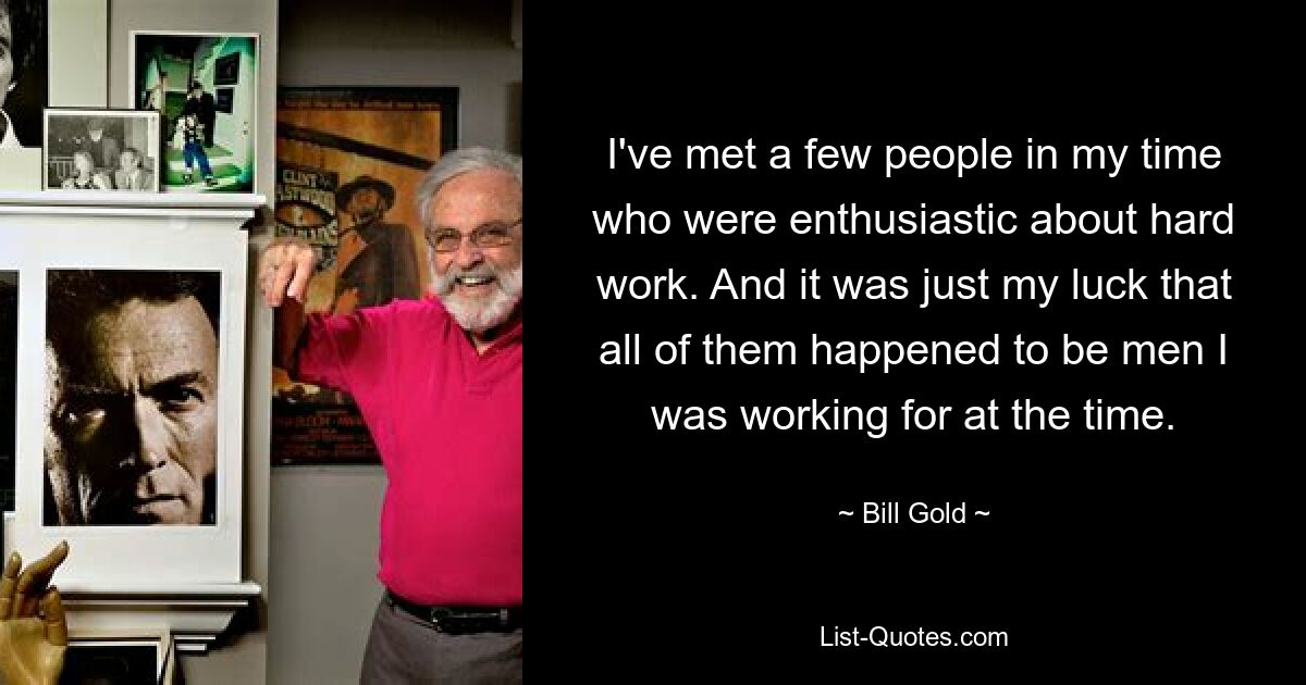 I've met a few people in my time who were enthusiastic about hard work. And it was just my luck that all of them happened to be men I was working for at the time. — © Bill Gold