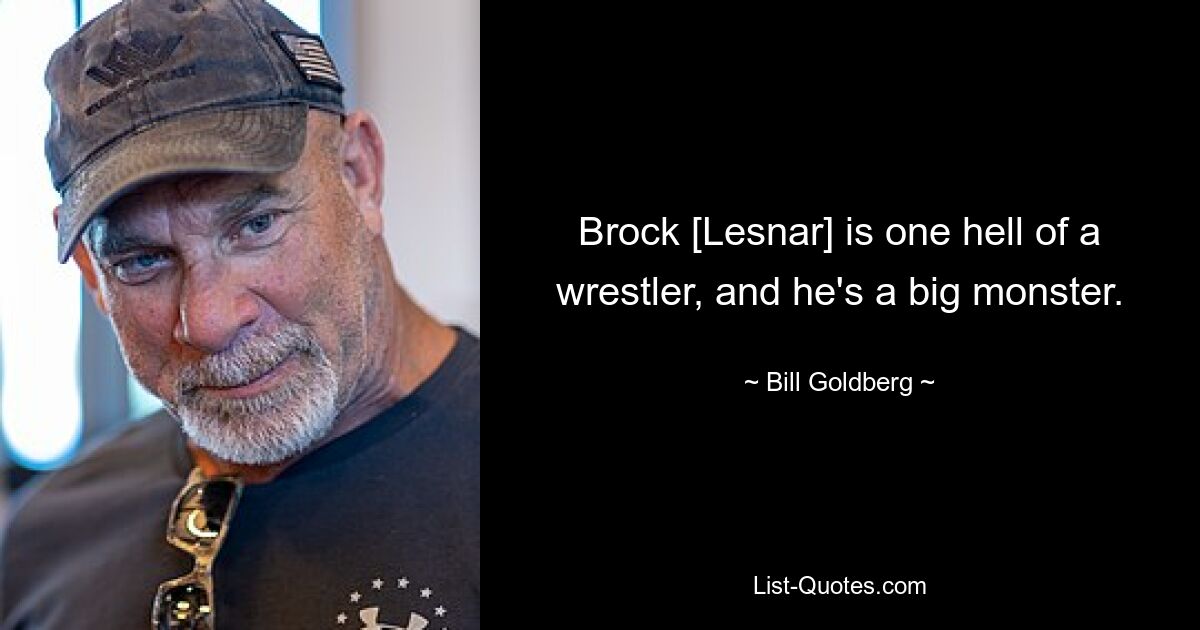 Brock [Lesnar] is one hell of a wrestler, and he's a big monster. — © Bill Goldberg