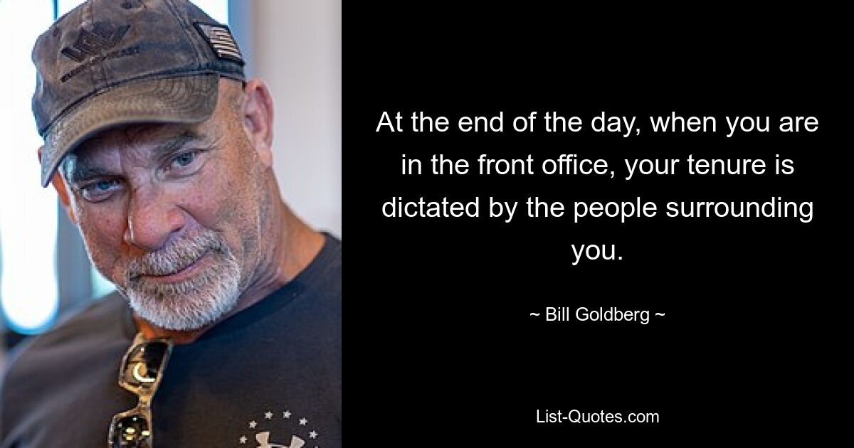 At the end of the day, when you are in the front office, your tenure is dictated by the people surrounding you. — © Bill Goldberg