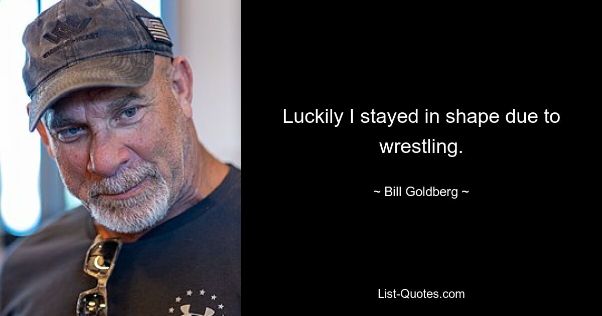 Luckily I stayed in shape due to wrestling. — © Bill Goldberg