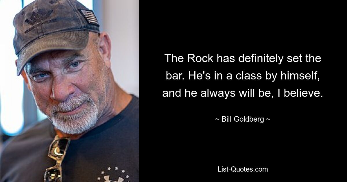 The Rock has definitely set the bar. He's in a class by himself, and he always will be, I believe. — © Bill Goldberg