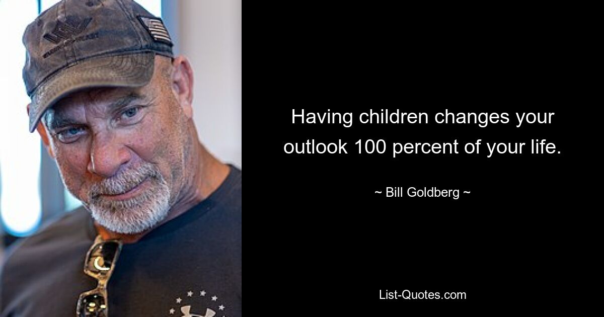 Having children changes your outlook 100 percent of your life. — © Bill Goldberg