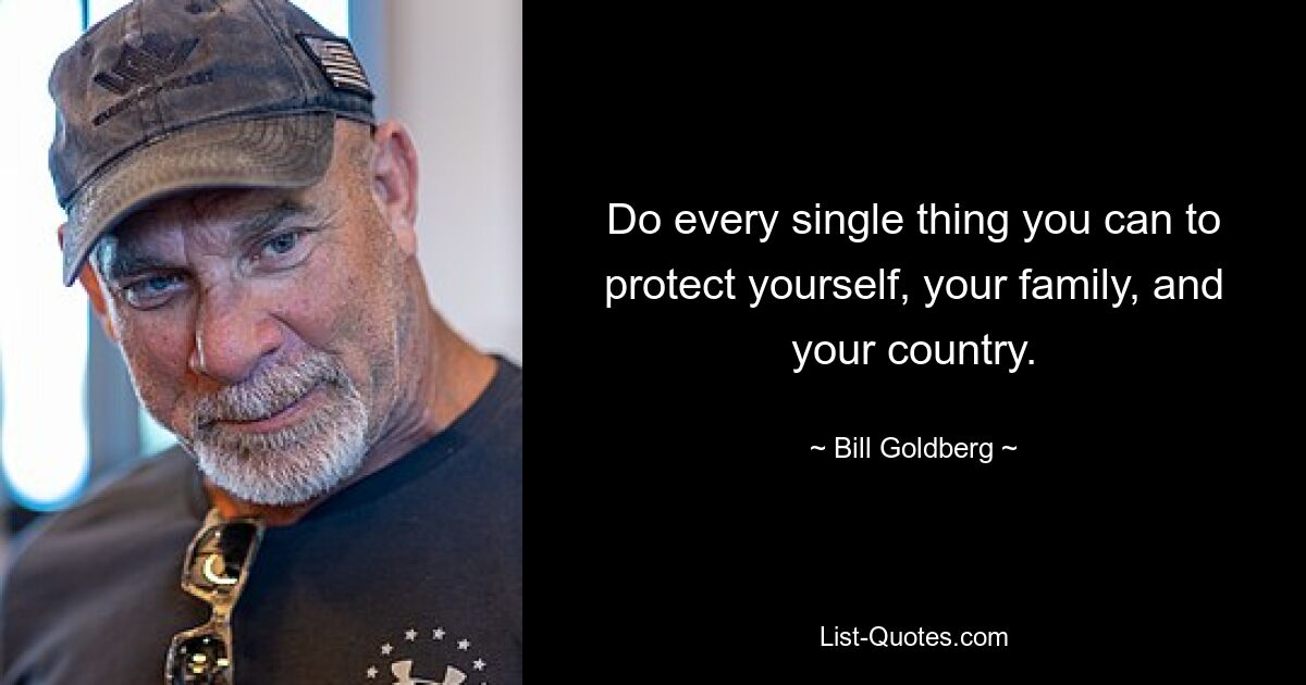 Do every single thing you can to protect yourself, your family, and your country. — © Bill Goldberg