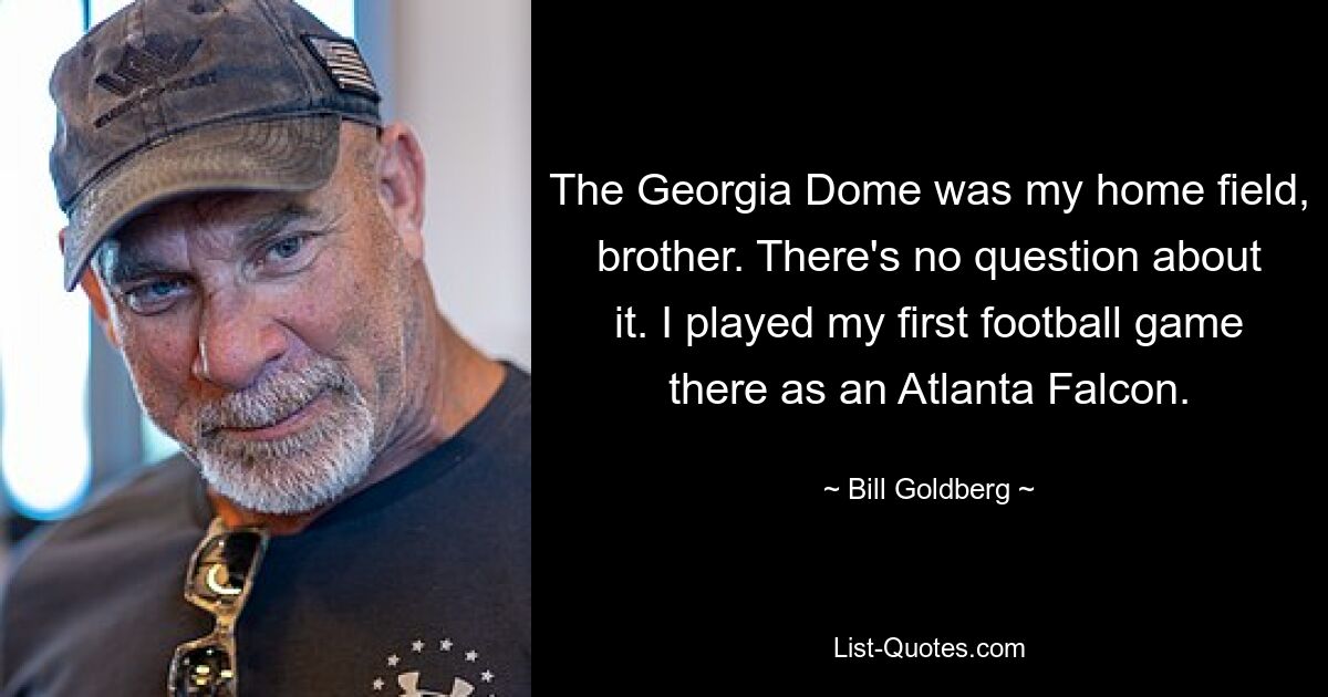 The Georgia Dome was my home field, brother. There's no question about it. I played my first football game there as an Atlanta Falcon. — © Bill Goldberg