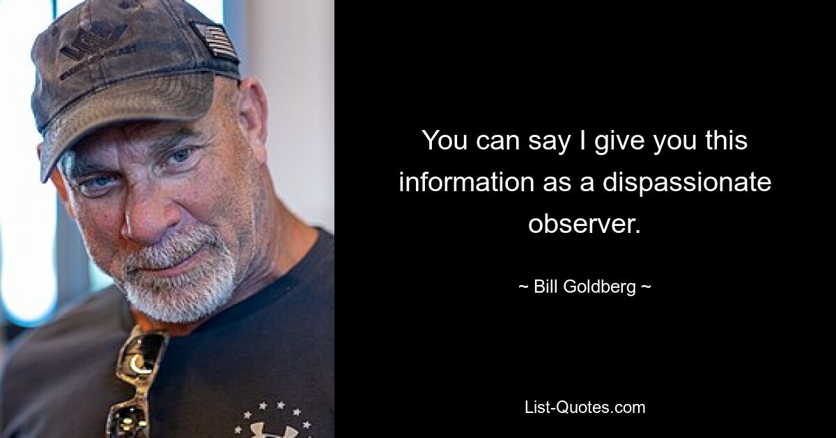 You can say I give you this information as a dispassionate observer. — © Bill Goldberg