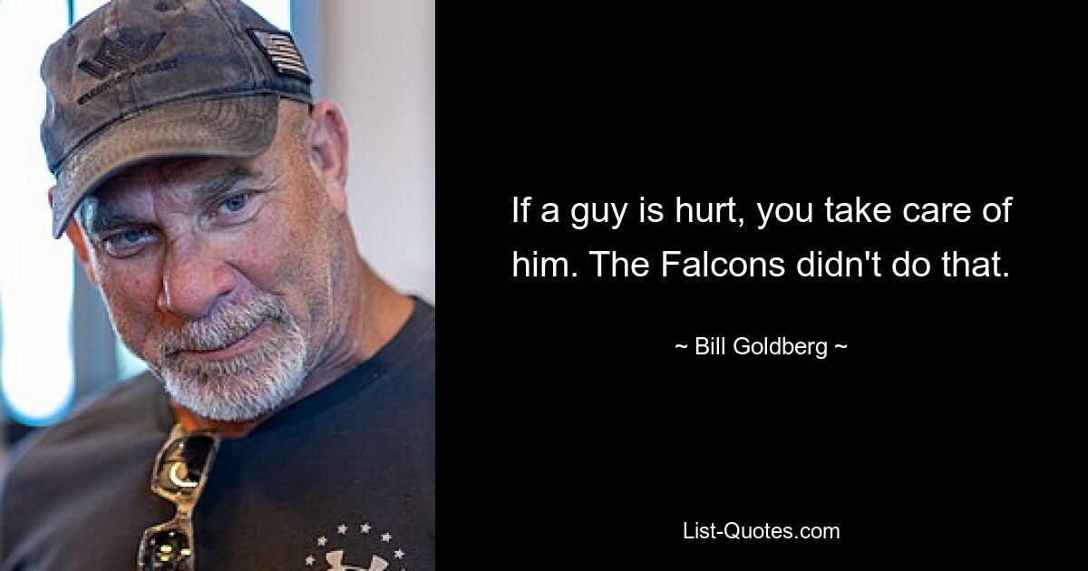 If a guy is hurt, you take care of him. The Falcons didn't do that. — © Bill Goldberg