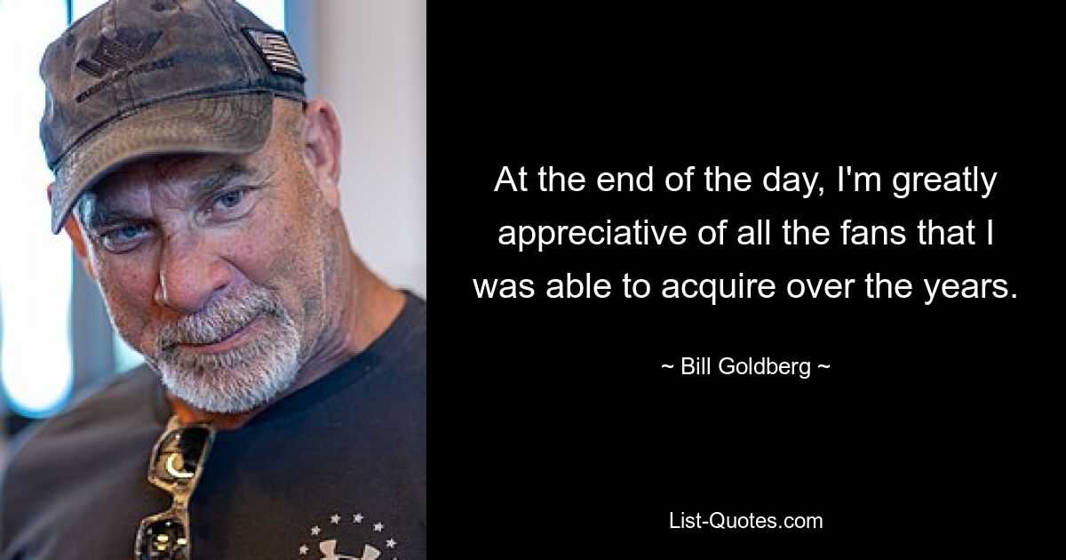 At the end of the day, I'm greatly appreciative of all the fans that I was able to acquire over the years. — © Bill Goldberg