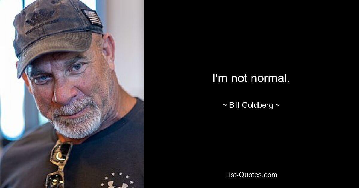 I'm not normal. — © Bill Goldberg