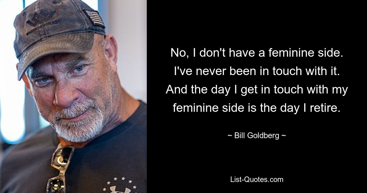 No, I don't have a feminine side. I've never been in touch with it. And the day I get in touch with my feminine side is the day I retire. — © Bill Goldberg