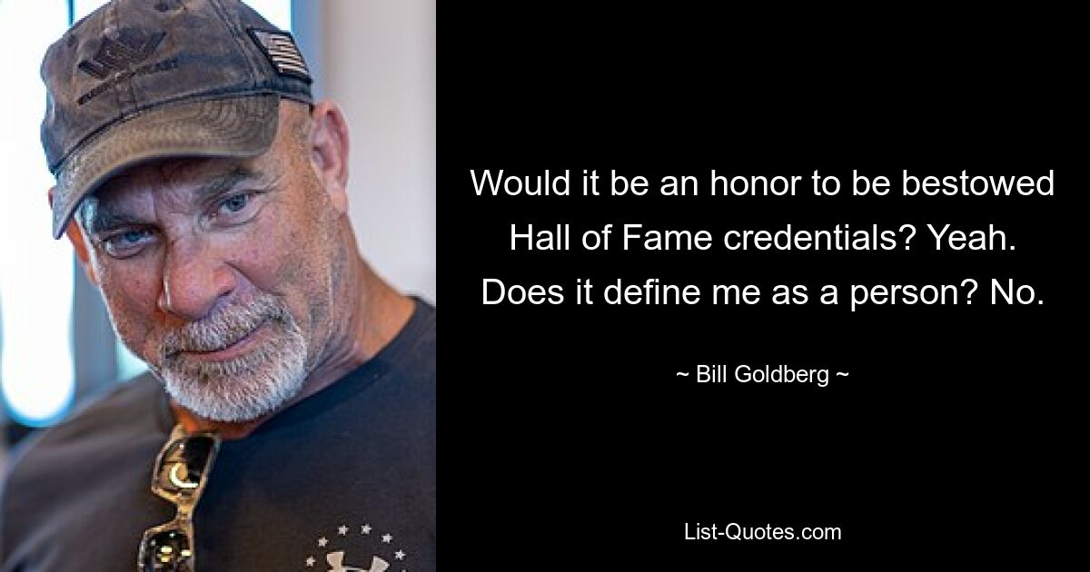 Wäre es eine Ehre, in die Hall of Fame aufgenommen zu werden? Ja. Definiert es mich als Person? Nr. — © Bill Goldberg