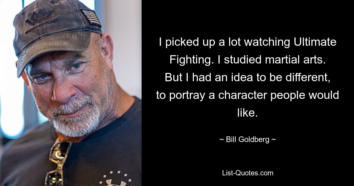 I picked up a lot watching Ultimate Fighting. I studied martial arts. But I had an idea to be different, to portray a character people would like. — © Bill Goldberg