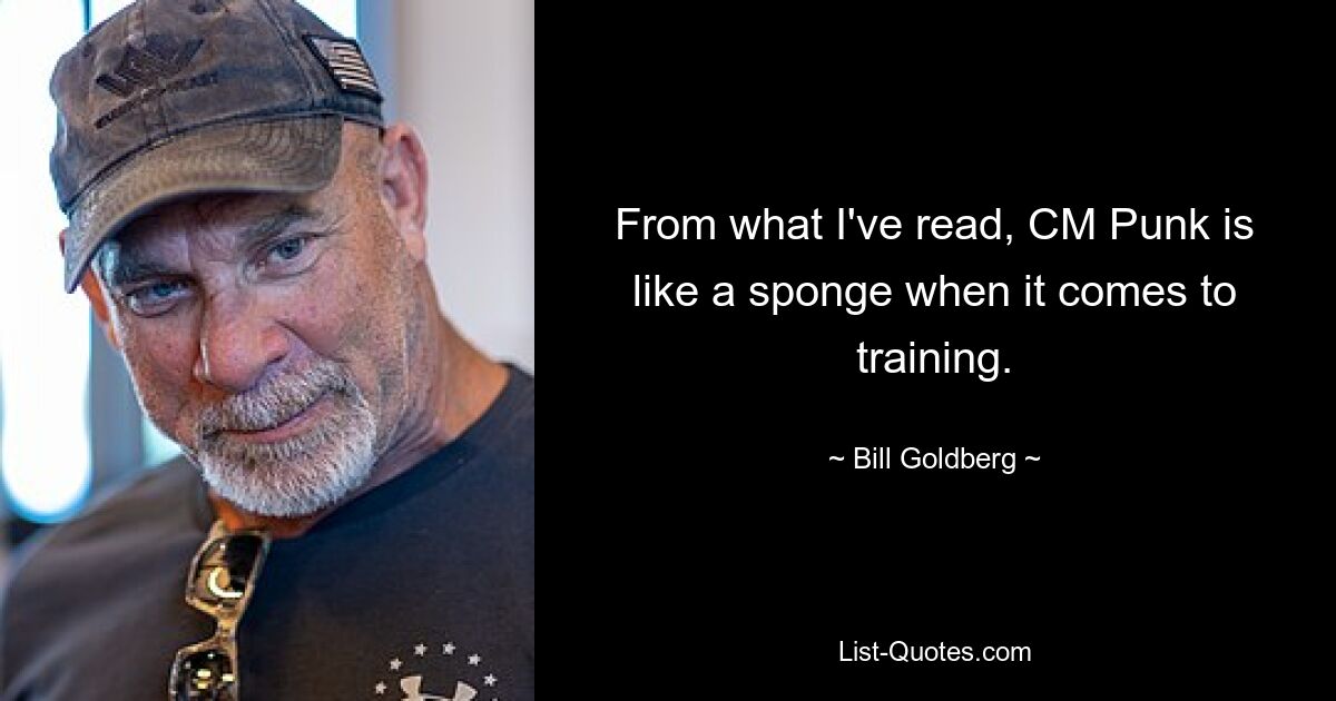 From what I've read, CM Punk is like a sponge when it comes to training. — © Bill Goldberg