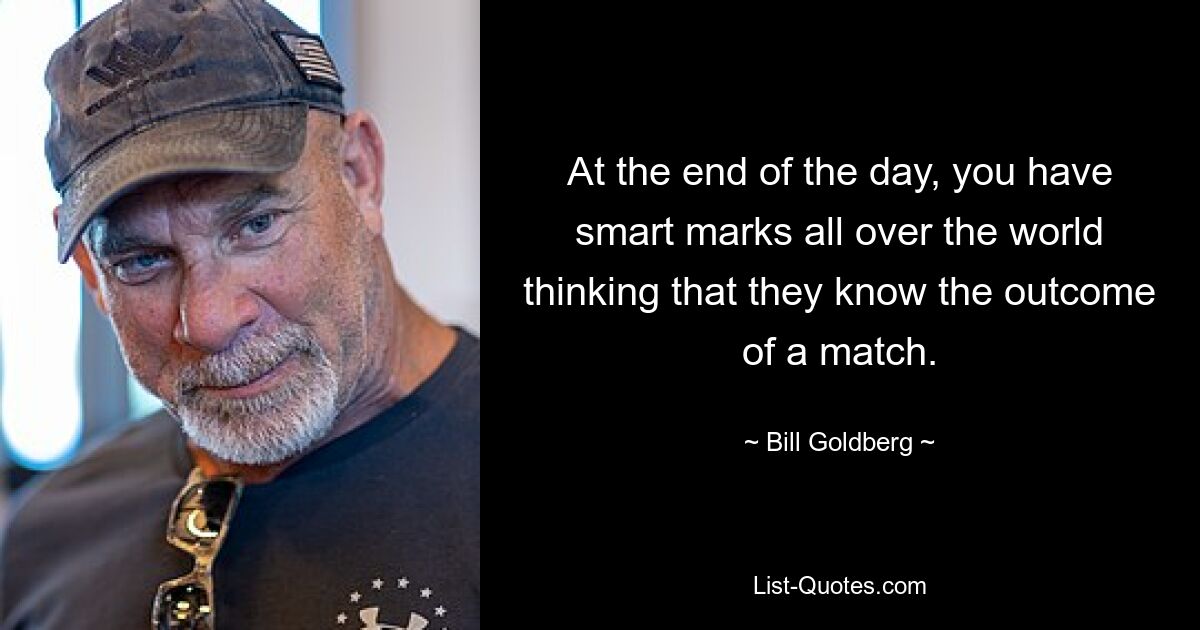 At the end of the day, you have smart marks all over the world thinking that they know the outcome of a match. — © Bill Goldberg