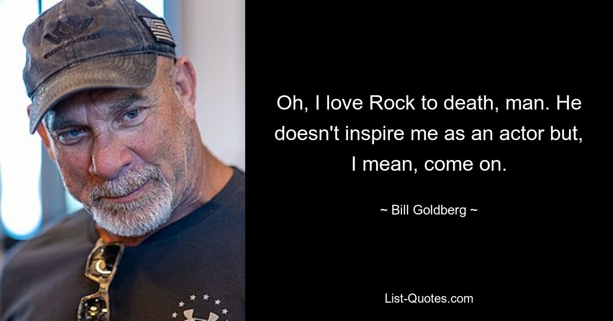 Oh, I love Rock to death, man. He doesn't inspire me as an actor but, I mean, come on. — © Bill Goldberg