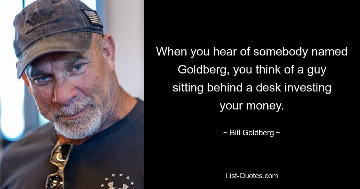 When you hear of somebody named Goldberg, you think of a guy sitting behind a desk investing your money. — © Bill Goldberg