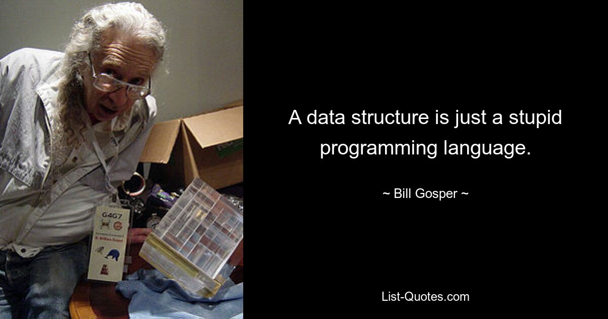 A data structure is just a stupid programming language. — © Bill Gosper