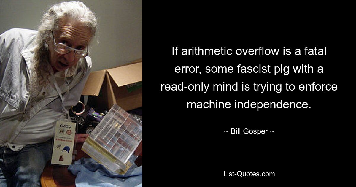 If arithmetic overflow is a fatal error, some fascist pig with a read-only mind is trying to enforce machine independence. — © Bill Gosper