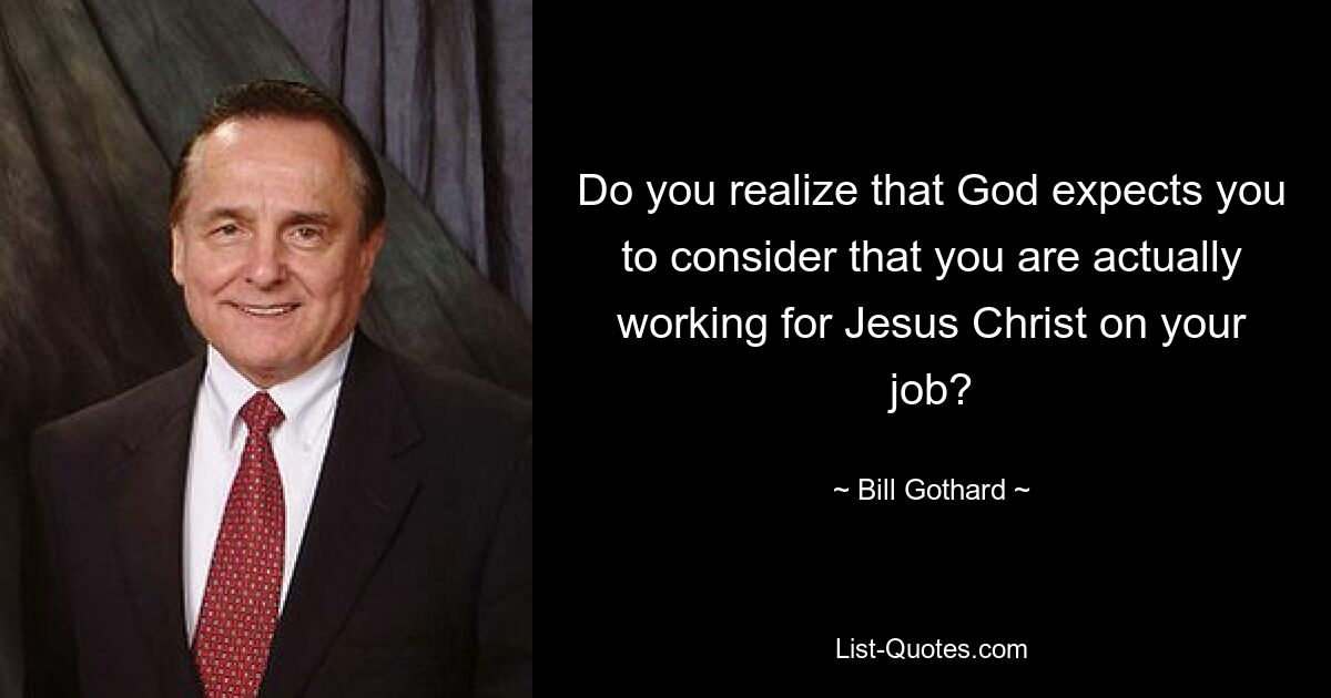 Do you realize that God expects you to consider that you are actually working for Jesus Christ on your job? — © Bill Gothard