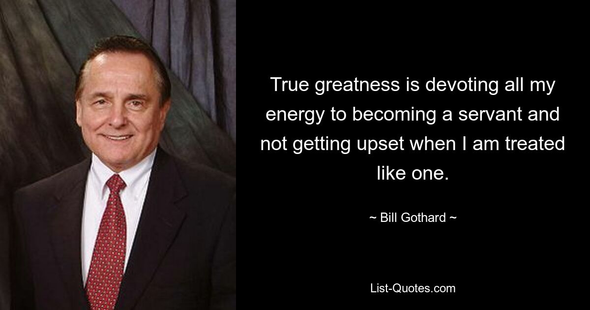 True greatness is devoting all my energy to becoming a servant and not getting upset when I am treated like one. — © Bill Gothard