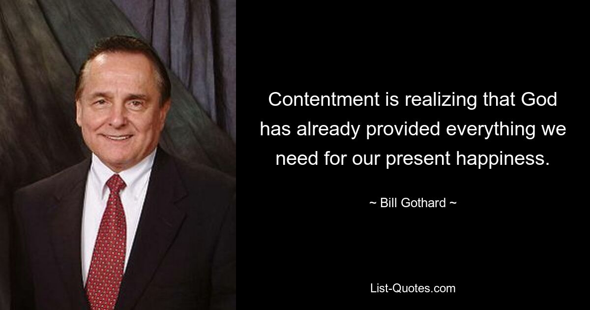 Contentment is realizing that God has already provided everything we need for our present happiness. — © Bill Gothard