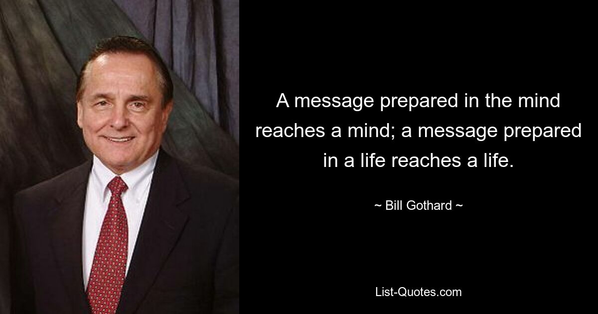 A message prepared in the mind reaches a mind; a message prepared in a life reaches a life. — © Bill Gothard