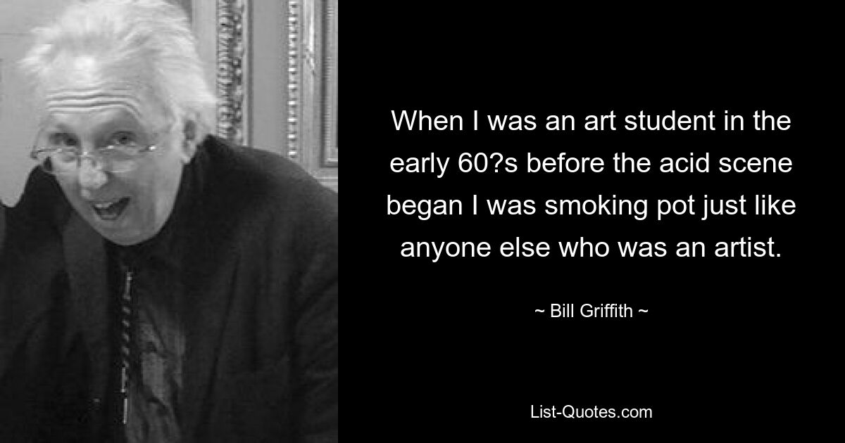 When I was an art student in the early 60?s before the acid scene began I was smoking pot just like anyone else who was an artist. — © Bill Griffith