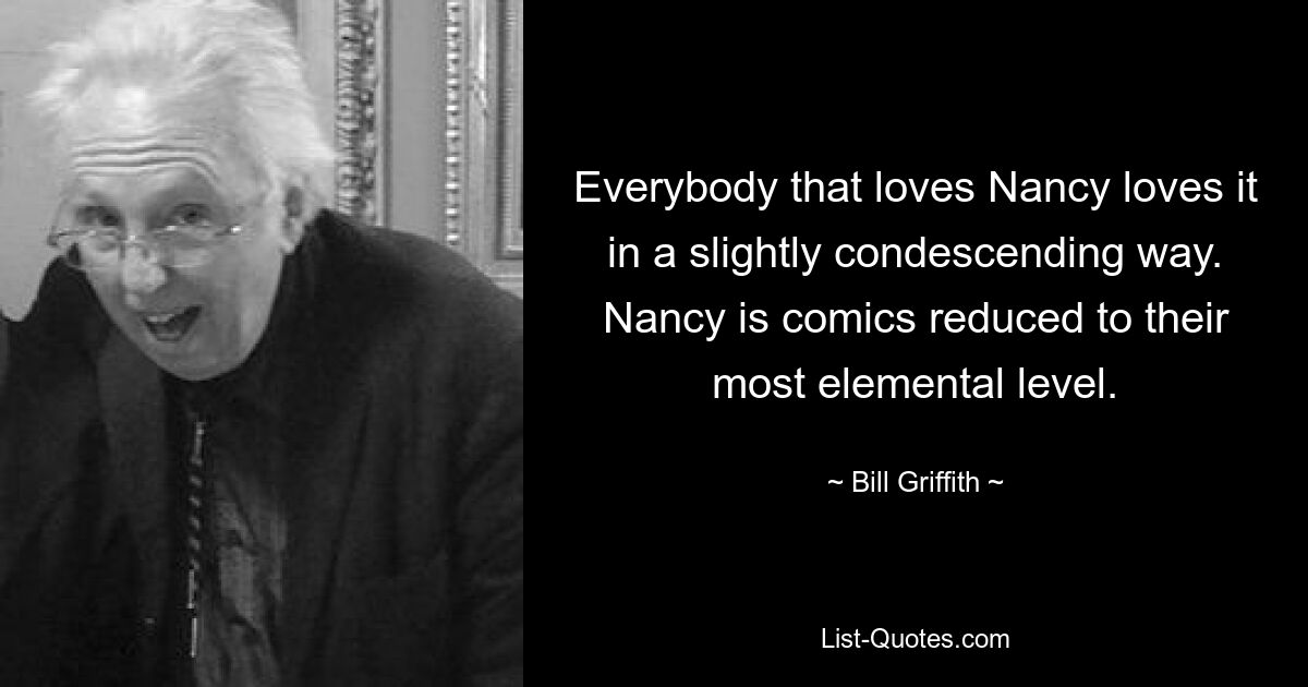 Everybody that loves Nancy loves it in a slightly condescending way. Nancy is comics reduced to their most elemental level. — © Bill Griffith