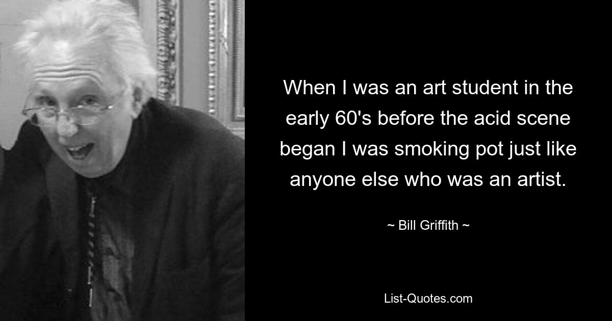 When I was an art student in the early 60's before the acid scene began I was smoking pot just like anyone else who was an artist. — © Bill Griffith