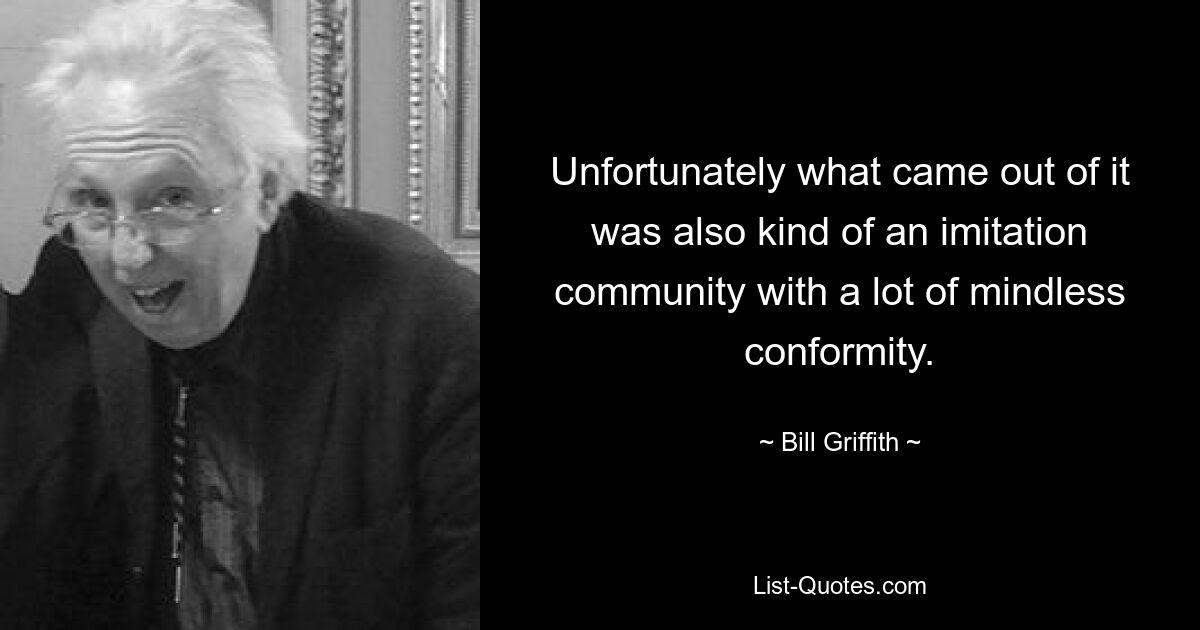 Unfortunately what came out of it was also kind of an imitation community with a lot of mindless conformity. — © Bill Griffith